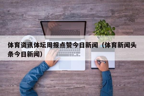 体育资讯体坛周报点赞今日新闻（体育新闻头条今日新闻）