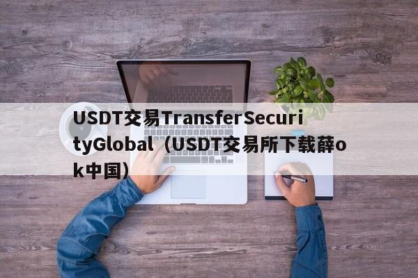 USDT交易TransferSecurityGlobal（USDT交易所下载薛ok中国）