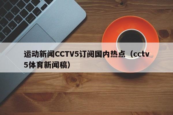 运动新闻CCTV5订阅国内热点（cctv5体育新闻稿）