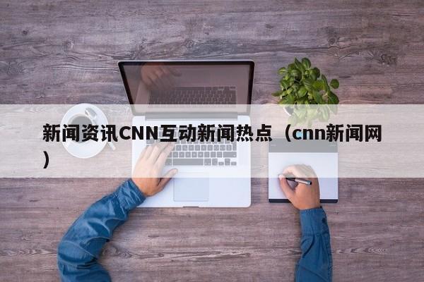 新闻资讯CNN互动新闻热点（cnn新闻网）