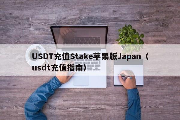 USDT充值Stake苹果版Japan（usdt充值指南）