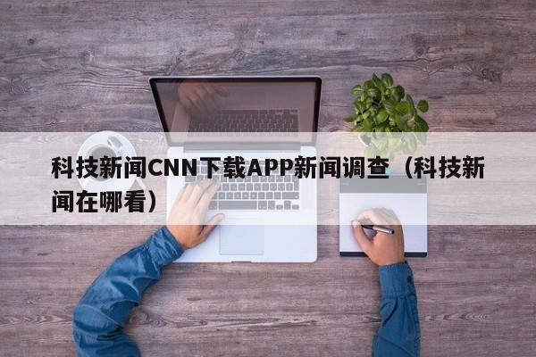 科技新闻CNN下载APP新闻调查（科技新闻在哪看）