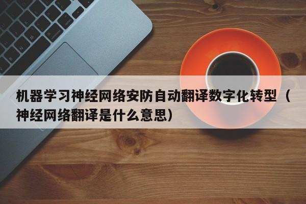 机器学习神经网络安防自动翻译数字化转型（神经网络翻译是什么意思）