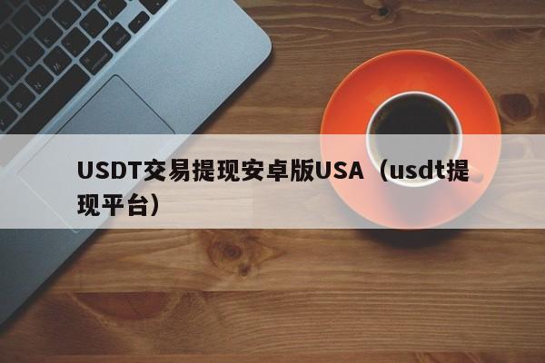 USDT交易提现安卓版USA（usdt提现平台）