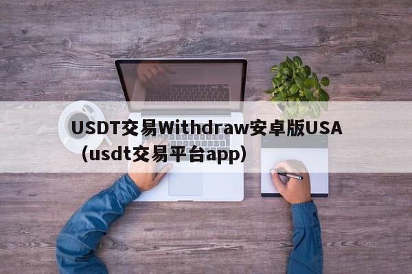 USDT交易Withdraw安卓版USA（usdt交易平台app）