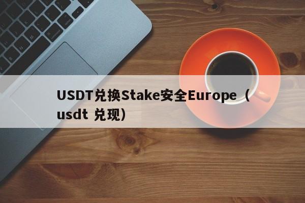 USDT兑换Stake安全Europe（usdt 兑现）
