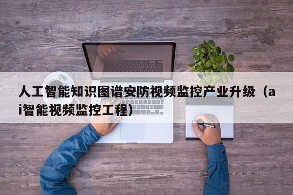 人工智能知识图谱安防视频监控产业升级（ai智能视频监控工程）