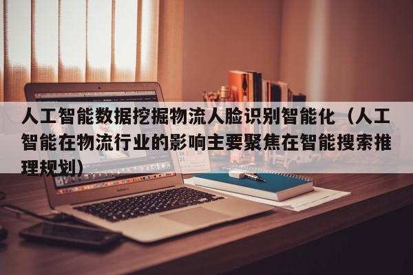 人工智能数据挖掘物流人脸识别智能化（人工智能在物流行业的影响主要聚焦在智能搜索推理规划）