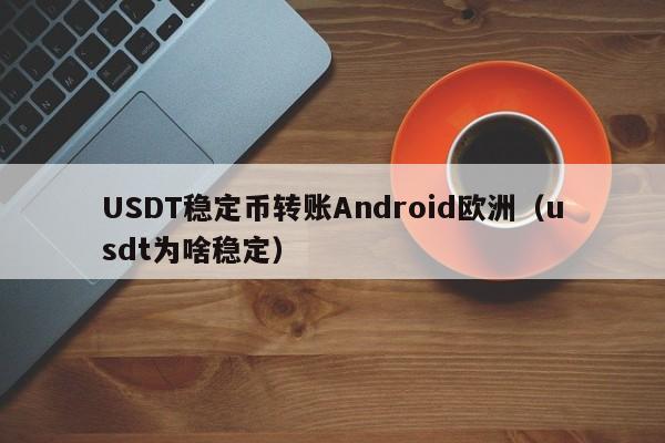 USDT稳定币转账Android欧洲（usdt为啥稳定）