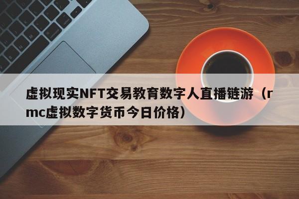 虚拟现实NFT交易教育数字人直播链游（rmc虚拟数字货币今日价格）