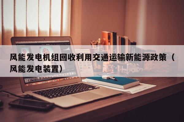 风能发电机组回收利用交通运输新能源政策（风能发电装置）