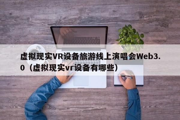 虚拟现实VR设备旅游线上演唱会Web3.0（虚拟现实vr设备有哪些）