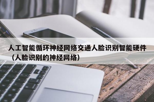 人工智能循环神经网络交通人脸识别智能硬件（人脸识别的神经网络）