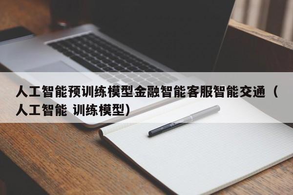 人工智能预训练模型金融智能客服智能交通（人工智能 训练模型）