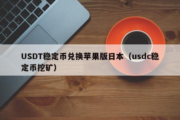 USDT稳定币兑换苹果版日本（usdc稳定币挖矿）