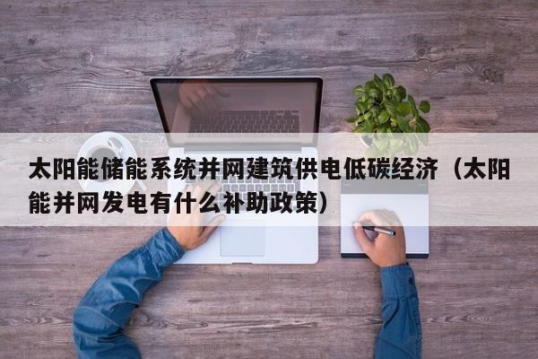 太阳能储能系统并网建筑供电低碳经济（太阳能并网发电有什么补助政策）