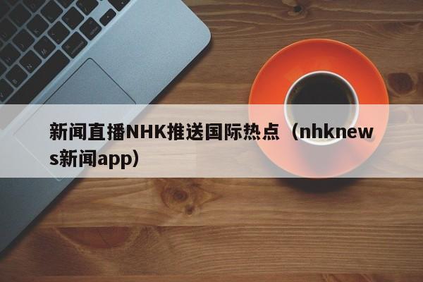 新闻直播NHK推送国际热点（nhknews新闻app）