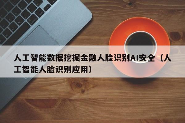 人工智能数据挖掘金融人脸识别AI安全（人工智能人脸识别应用）