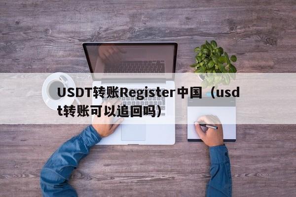 USDT转账Register中国（usdt转账可以追回吗）