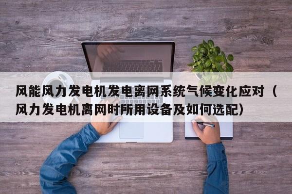 风能风力发电机发电离网系统气候变化应对（风力发电机离网时所用设备及如何选配）
