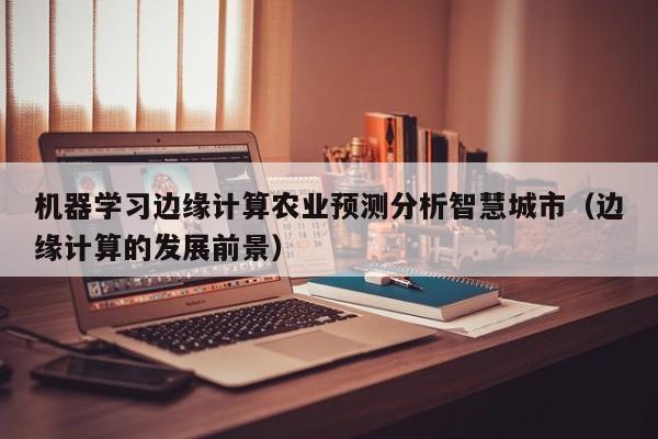 机器学习边缘计算农业预测分析智慧城市（边缘计算的发展前景）