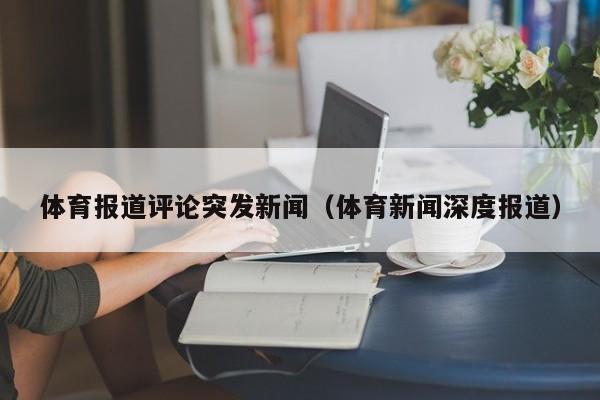 体育报道评论突发新闻（体育新闻深度报道）