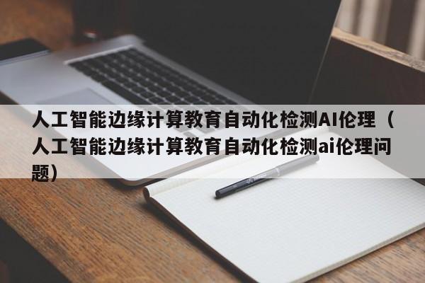 人工智能边缘计算教育自动化检测AI伦理（人工智能边缘计算教育自动化检测ai伦理问题）