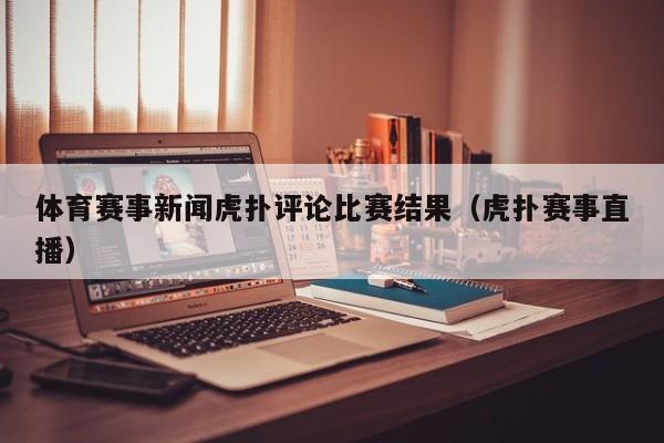 体育赛事新闻虎扑评论比赛结果（虎扑赛事直播）