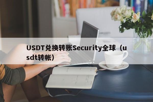 USDT兑换转账Security全球（usdt转帐）