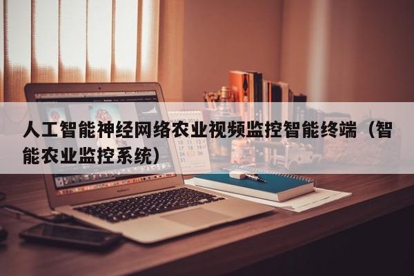 人工智能神经网络农业视频监控智能终端（智能农业监控系统）
