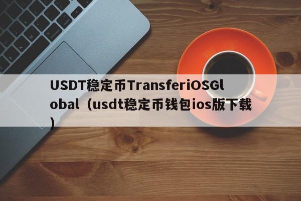 USDT稳定币TransferiOSGlobal（usdt稳定币钱包ios版下载）