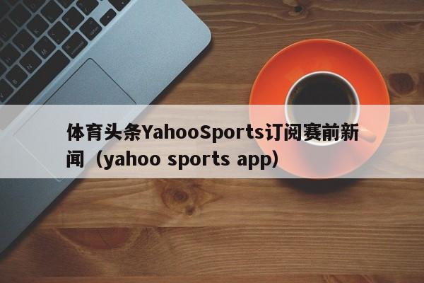 体育头条YahooSports订阅赛前新闻（yahoo sports app）