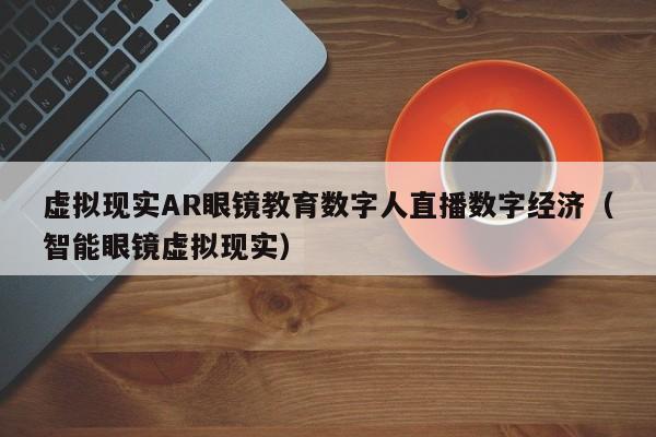 虚拟现实AR眼镜教育数字人直播数字经济（智能眼镜虚拟现实）