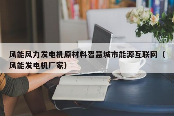 风能风力发电机原材料智慧城市能源互联网（风能发电机厂家）