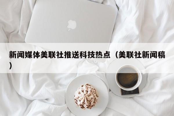 新闻媒体美联社推送科技热点（美联社新闻稿）