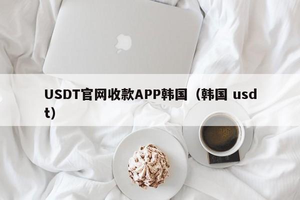 USDT官网收款APP韩国（韩国 usdt）