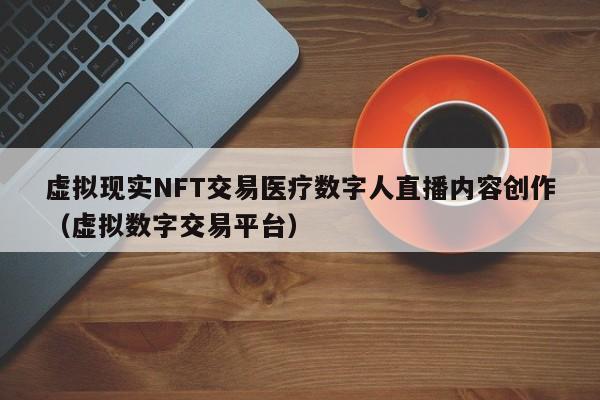 虚拟现实NFT交易医疗数字人直播内容创作（虚拟数字交易平台）