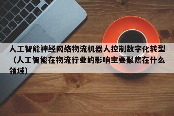 人工智能神经网络物流机器人控制数字化转型（人工智能在物流行业的影响主要聚焦在什么领域）