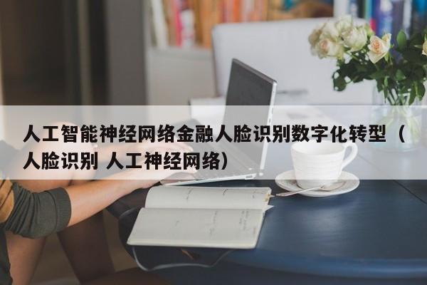 人工智能神经网络金融人脸识别数字化转型（人脸识别 人工神经网络）