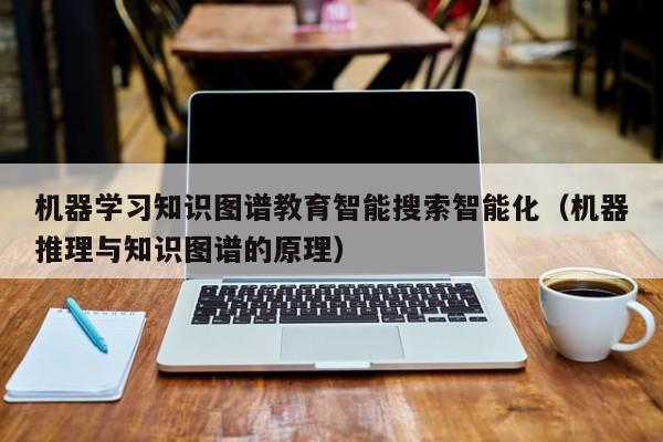 机器学习知识图谱教育智能搜索智能化（机器推理与知识图谱的原理）