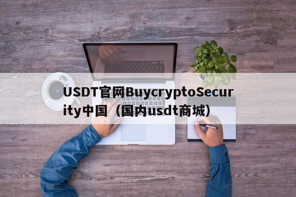 USDT官网BuycryptoSecurity中国（国内usdt商城）