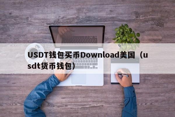 USDT钱包买币Download美国（usdt货币钱包）