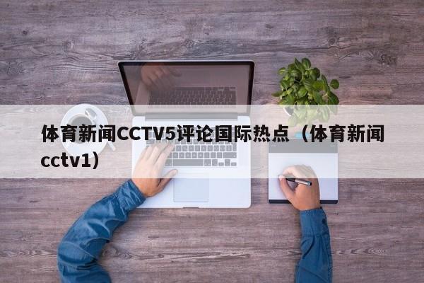 体育新闻CCTV5评论国际热点（体育新闻cctv1）