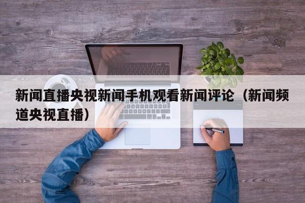 新闻直播央视新闻手机观看新闻评论（新闻频道央视直播）