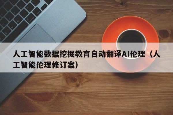 人工智能数据挖掘教育自动翻译AI伦理（人工智能伦理修订案）