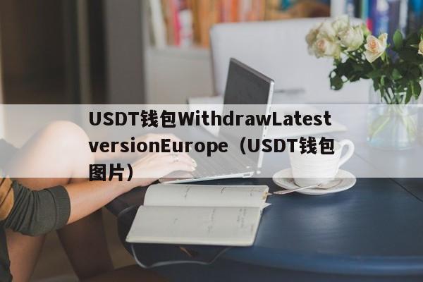 USDT钱包WithdrawLatestversionEurope（USDT钱包图片）