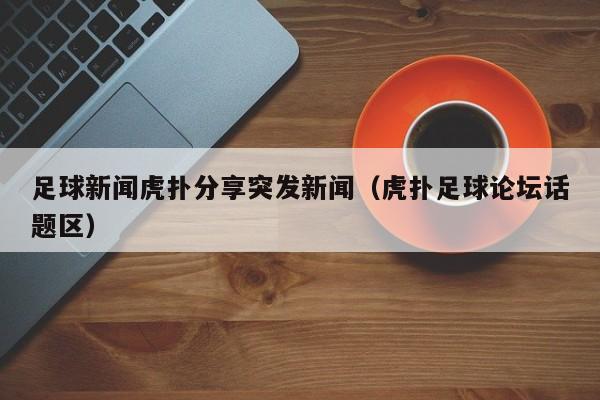 足球新闻虎扑分享突发新闻（虎扑足球论坛话题区）