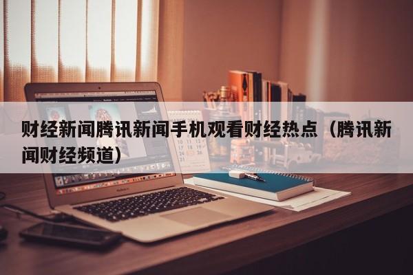 财经新闻腾讯新闻手机观看财经热点（腾讯新闻财经频道）