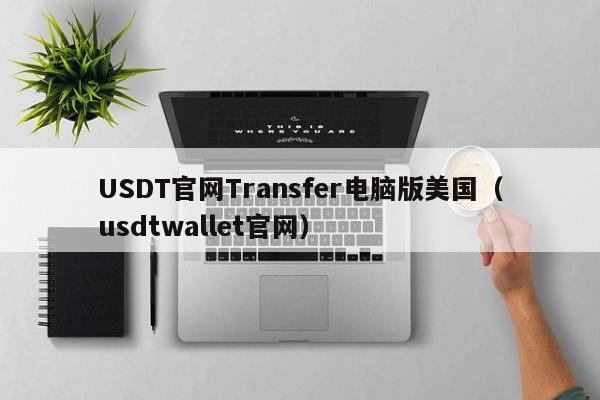 USDT官网Transfer电脑版美国（usdtwallet官网）