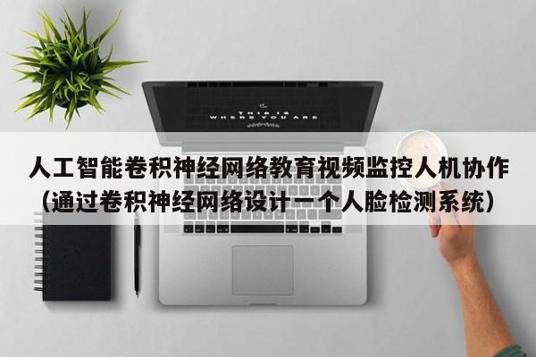人工智能卷积神经网络教育视频监控人机协作（通过卷积神经网络设计一个人脸检测系统）